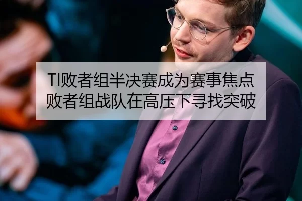 TI败者组半决赛成为赛事焦点 败者组战队在高压下寻找突破