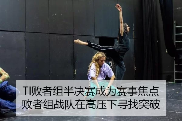 TI败者组半决赛成为赛事焦点 败者组战队在高压下寻找突破