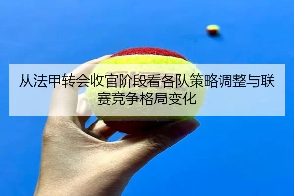 从法甲转会收官阶段看各队策略调整与联赛竞争格局变化